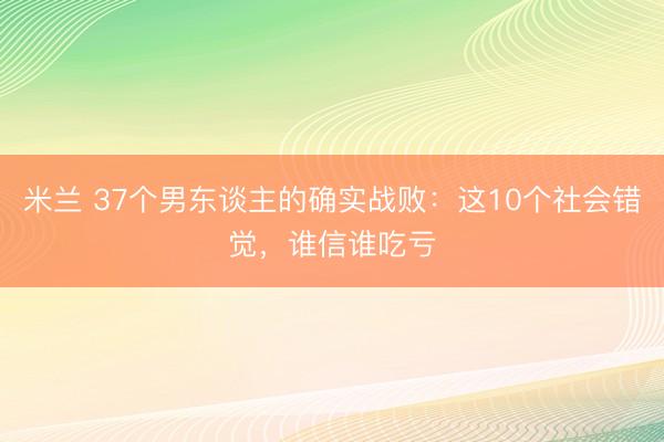 米兰 37个男东谈主的确实战败：这10个社会错觉，谁信谁吃亏