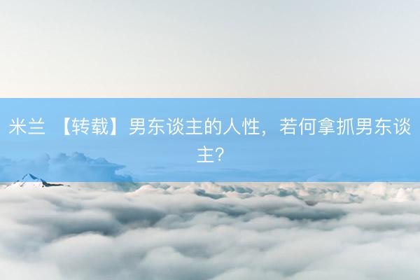 米兰 【转载】男东谈主的人性，若何拿抓男东谈主？