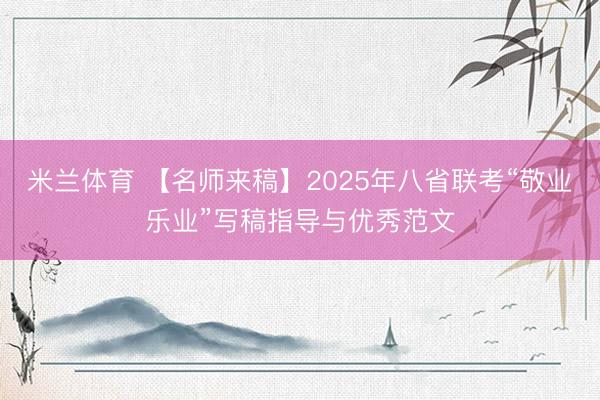 米兰体育 【名师来稿】2025年八省联考“敬业乐业”写稿指导与优秀范文