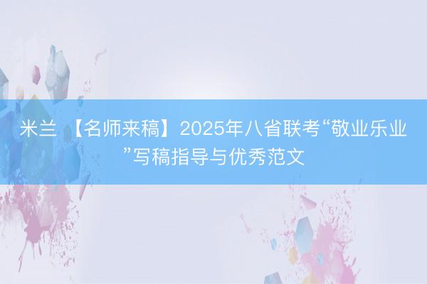 米兰 【名师来稿】2025年八省联考“敬业乐业”写稿指导与优秀范文