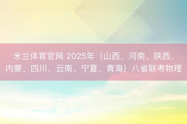 米兰体育官网 2025年（山西、河南、陕西、内蒙、四川、云南、宁夏、青海）八省联考物理