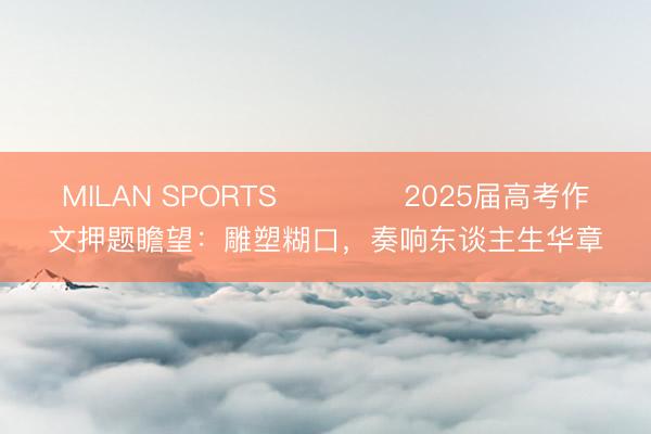 MILAN SPORTS ​​​​2025届高考作文押题瞻望：雕塑糊口，奏响东谈主生华章