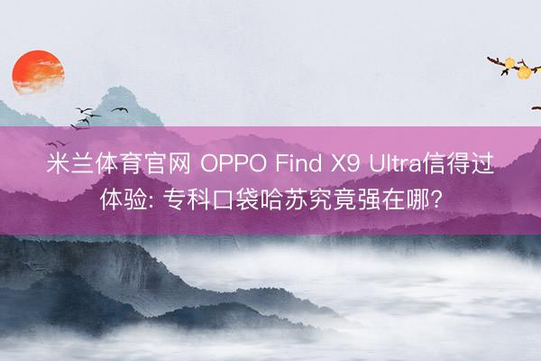 米兰体育官网 OPPO Find X9 Ultra信得过体验: 专科口袋哈苏究竟强在哪?
