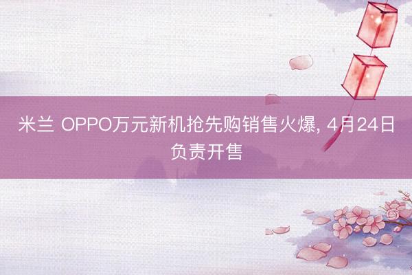 米兰 OPPO万元新机抢先购销售火爆， 4月24日负责开售