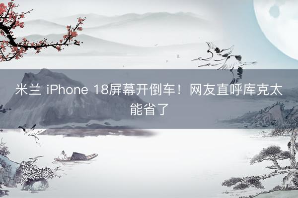 米兰 iPhone 18屏幕开倒车！网友直呼库克太能省了