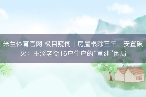 米兰体育官网 极目窥伺丨房屋根除三年，安置破灭：玉溪老街16户住户的“重建”困局