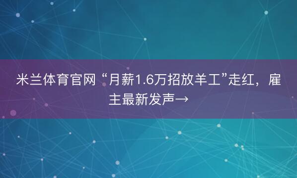 米兰体育官网 “月薪1.6万招放羊工”走红，雇主最新发声→
