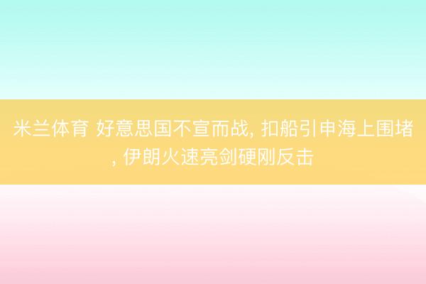米兰体育 好意思国不宣而战， 扣船引申海上围堵， 伊朗火速亮剑硬刚反击