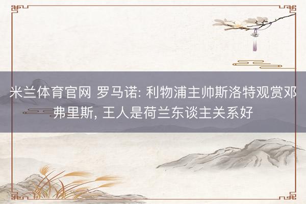 米兰体育官网 罗马诺: 利物浦主帅斯洛特观赏邓弗里斯， 王人是荷兰东谈主关系好