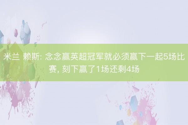 米兰 赖斯: 念念赢英超冠军就必须赢下一起5场比赛， 刻下赢了1场还剩4场
