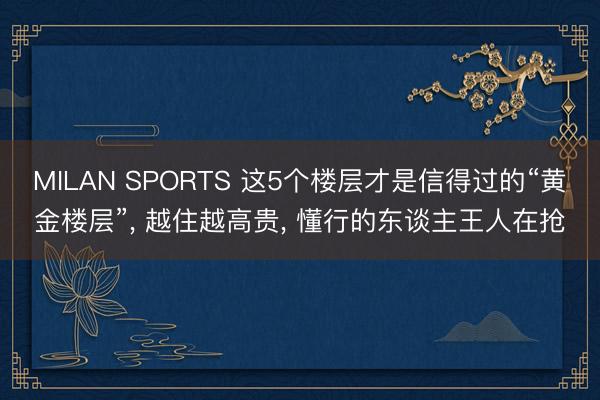 MILAN SPORTS 这5个楼层才是信得过的“黄金楼层”， 越住越高贵， 懂行的东谈主王人在抢