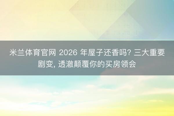 米兰体育官网 2026 年屋子还香吗? 三大重要剧变， 透澈颠覆你的买房领会