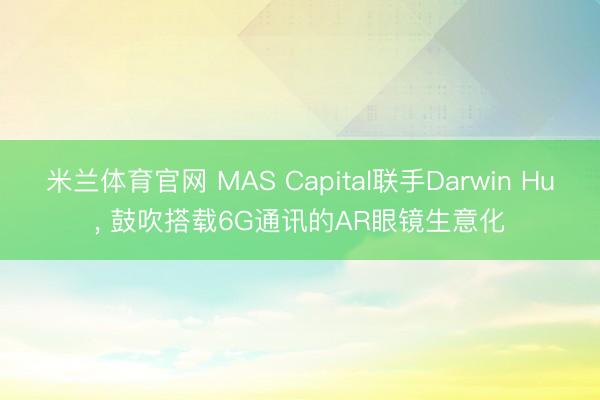 米兰体育官网 MAS Capital联手Darwin Hu， 鼓吹搭载6G通讯的AR眼镜生意化