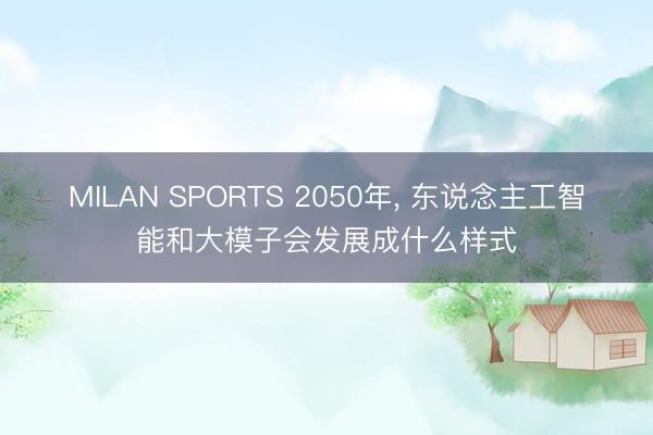 MILAN SPORTS 2050年， 东说念主工智能和大模子会发展成什么样式