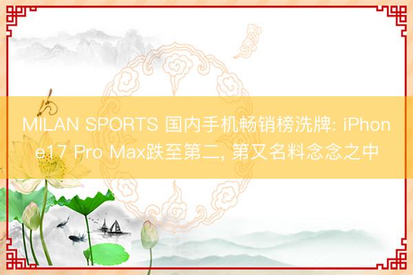 MILAN SPORTS 国内手机畅销榜洗牌: iPhone17 Pro Max跌至第二， 第又名料念念之中