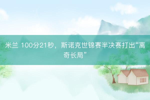 米兰 100分21秒，斯诺克世锦赛半决赛打出“离奇长局”