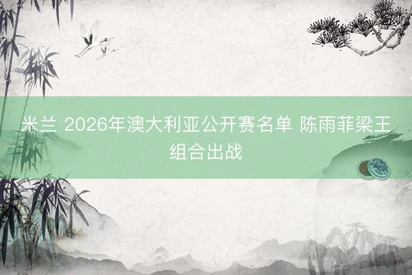 米兰 2026年澳大利亚公开赛名单 陈雨菲梁王组合出战
