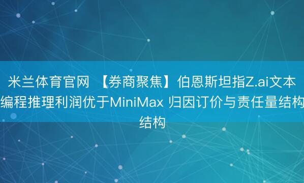 米兰体育官网 【券商聚焦】伯恩斯坦指Z.ai文本编程推理利润优于MiniMax 归因订价与责任量结构