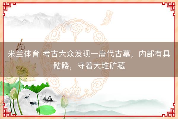 米兰体育 考古大众发现一唐代古墓，内部有具骷髅，守着大堆矿藏