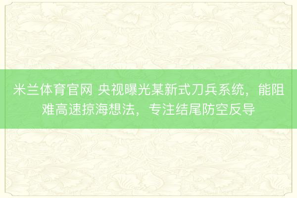 米兰体育官网 央视曝光某新式刀兵系统，能阻难高速掠海想法，专注结尾防空反导