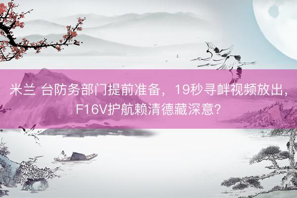 米兰 台防务部门提前准备，19秒寻衅视频放出，F16V护航赖清德藏深意？