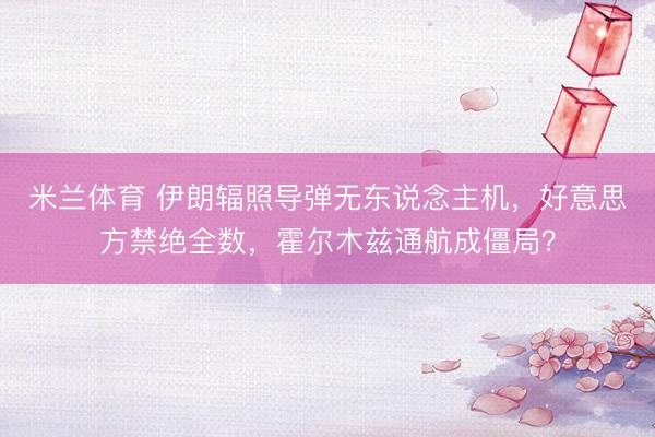 米兰体育 伊朗辐照导弹无东说念主机，好意思方禁绝全数，霍尔木兹通航成僵局？