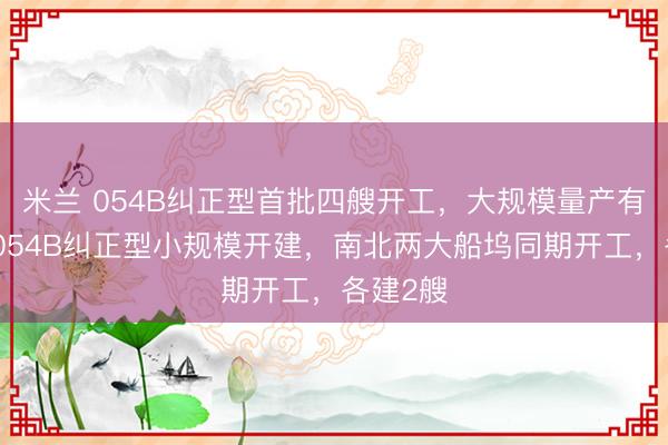 米兰 054B纠正型首批四艘开工，大规模量产有多难？054B纠正型小规模开建，南北两大船坞同期开工，各建2艘