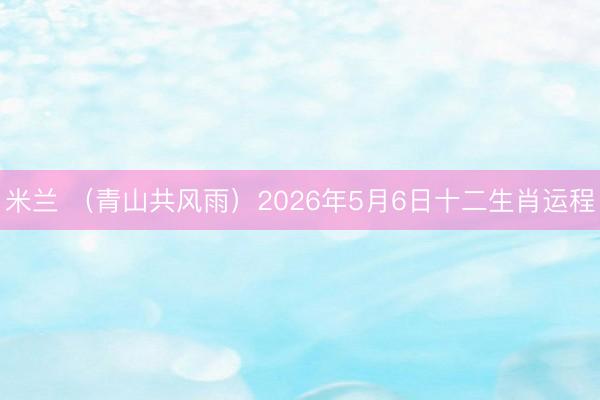 米兰 （青山共风雨）2026年5月6日十二生肖运程