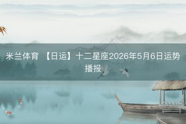 米兰体育 【日运】十二星座2026年5月6日运势播报