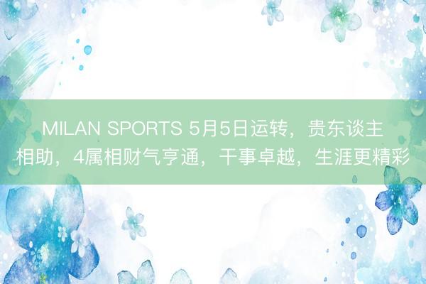 MILAN SPORTS 5月5日运转，贵东谈主相助，4属相财气亨通，干事卓越，生涯更精彩