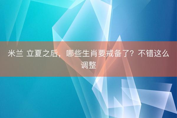 米兰 立夏之后，哪些生肖要戒备了？不错这么调整