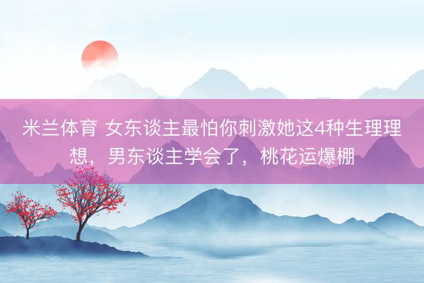 米兰体育 女东谈主最怕你刺激她这4种生理理想，男东谈主学会了，桃花运爆棚