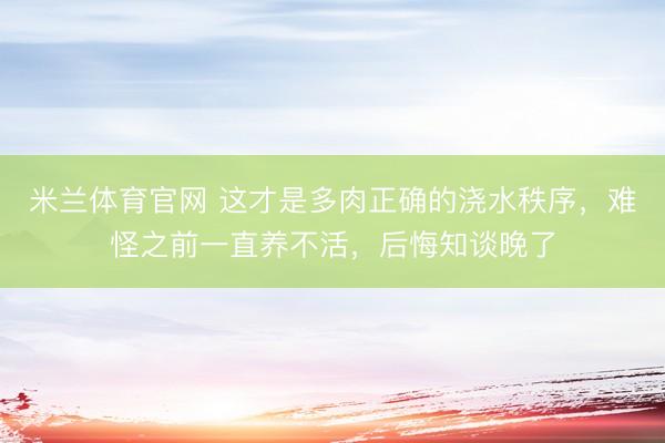 米兰体育官网 这才是多肉正确的浇水秩序，难怪之前一直养不活，后悔知谈晚了