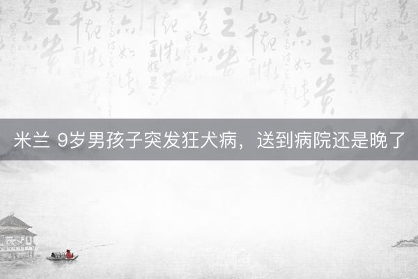 米兰 9岁男孩子突发狂犬病，送到病院还是晚了