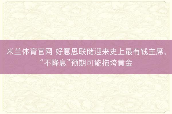 米兰体育官网 好意思联储迎来史上最有钱主席，“不降息”预期可能拖垮黄金
