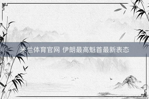 米兰体育官网 伊朗最高魁首最新表态