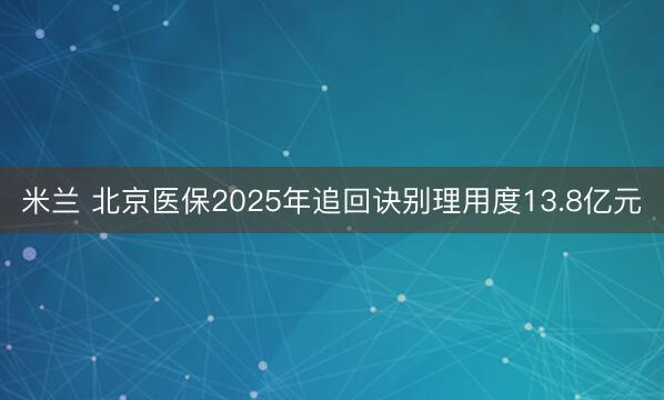 米兰 北京医保2025年追回诀别理用度13.8亿元