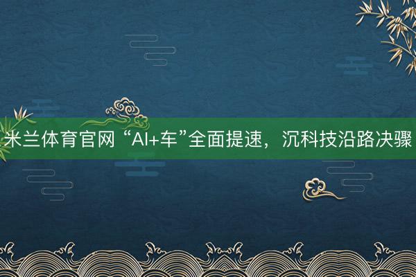 米兰体育官网 “AI+车”全面提速，沉科技沿路决骤