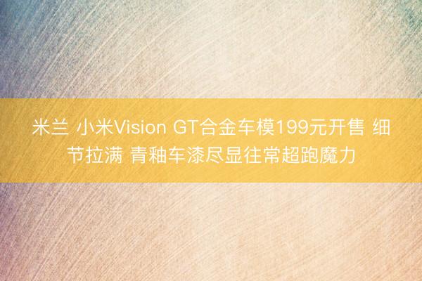米兰 小米Vision GT合金车模199元开售 细节拉满 青釉车漆尽显往常超跑魔力