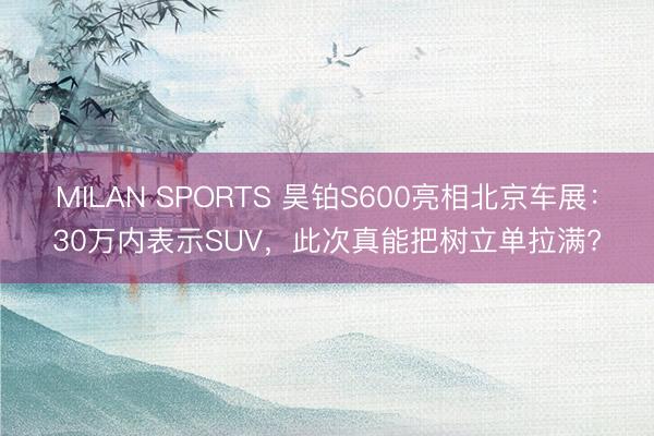 MILAN SPORTS 昊铂S600亮相北京车展：30万内表示SUV，此次真能把树立单拉满?