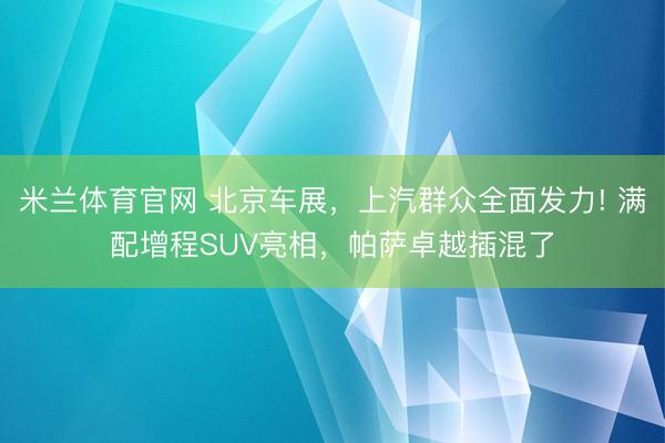 米兰体育官网 北京车展，上汽群众全面发力! 满配增程SUV亮相，帕萨卓越插混了